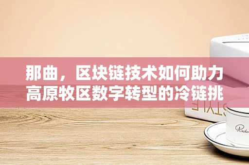 那曲，区块链技术如何助力高原牧区数字转型的冷链挑战？