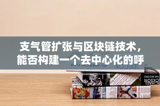支气管扩张与区块链技术，能否构建一个去中心化的呼吸健康管理系统？