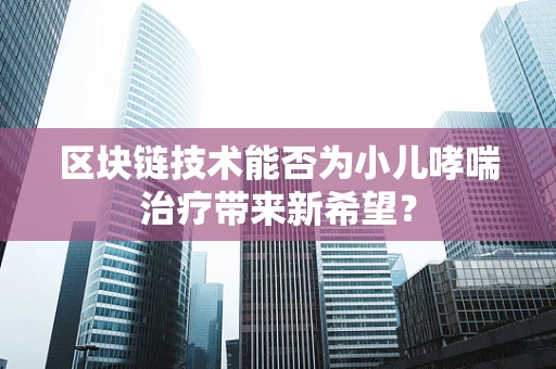 区块链技术能否为小儿哮喘治疗带来新希望？