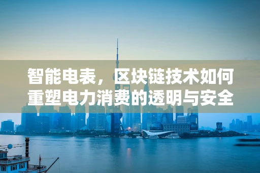 智能电表，区块链技术如何重塑电力消费的透明与安全？