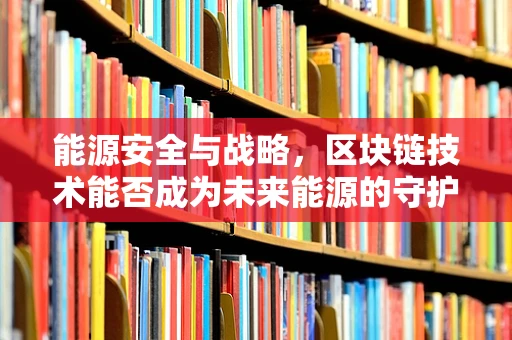 能源安全与战略，区块链技术能否成为未来能源的守护者？