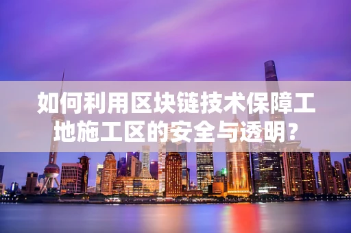 如何利用区块链技术保障工地施工区的安全与透明？