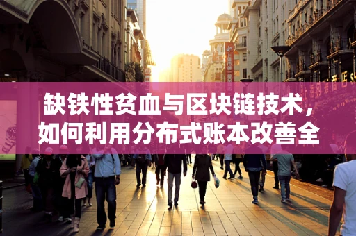 缺铁性贫血与区块链技术，如何利用分布式账本改善全球健康监测？