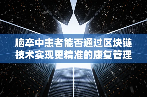 脑卒中患者能否通过区块链技术实现更精准的康复管理？