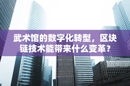武术馆的数字化转型，区块链技术能带来什么变革？