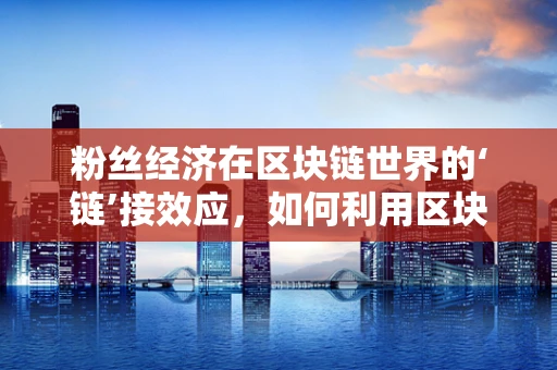 粉丝经济在区块链世界的‘链’接效应，如何利用区块链技术增强粉丝粘性与互动性？