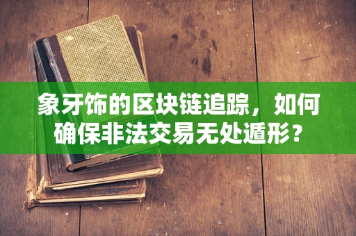 象牙饰的区块链追踪，如何确保非法交易无处遁形？