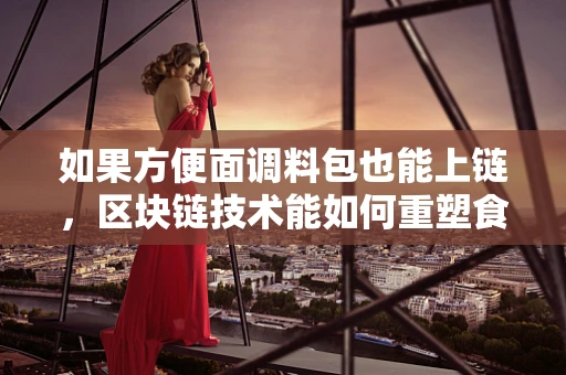 如果方便面调料包也能上链，区块链技术能如何重塑食品调料供应链？