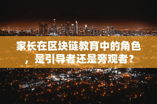 家长在区块链教育中的角色，是引导者还是旁观者？