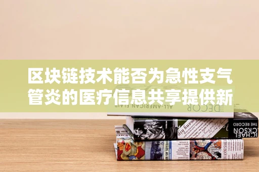 区块链技术能否为急性支气管炎的医疗信息共享提供新思路？