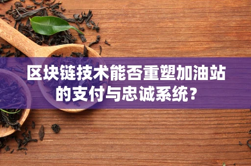 区块链技术能否重塑加油站的支付与忠诚系统？