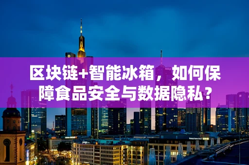 区块链+智能冰箱，如何保障食品安全与数据隐私？