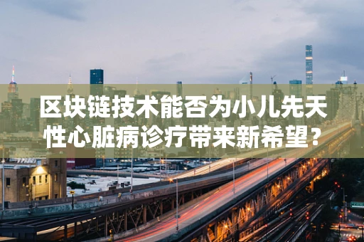 区块链技术能否为小儿先天性心脏病诊疗带来新希望？