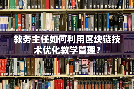 教务主任如何利用区块链技术优化教学管理？