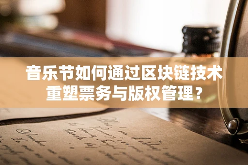 音乐节如何通过区块链技术重塑票务与版权管理？