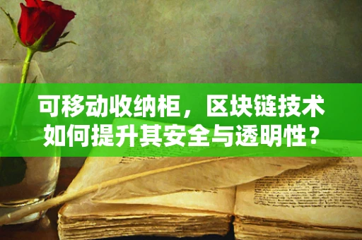可移动收纳柜，区块链技术如何提升其安全与透明性？