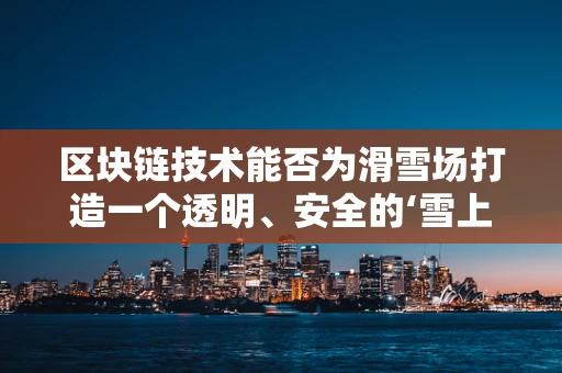 区块链技术能否为滑雪场打造一个透明、安全的‘雪上’新世界？