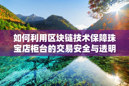 如何利用区块链技术保障珠宝店柜台的交易安全与透明？