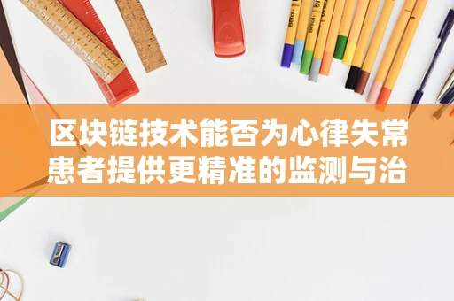 区块链技术能否为心律失常患者提供更精准的监测与治疗？