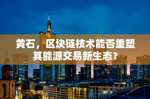 黄石，区块链技术能否重塑其能源交易新生态？