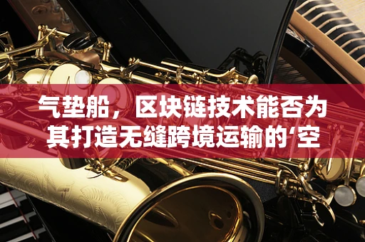 气垫船，区块链技术能否为其打造无缝跨境运输的‘空中走廊’？