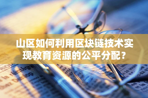 山区如何利用区块链技术实现教育资源的公平分配？