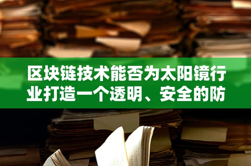 区块链技术能否为太阳镜行业打造一个透明、安全的防伪市场？