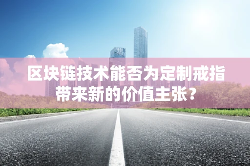 区块链技术能否为定制戒指带来新的价值主张？