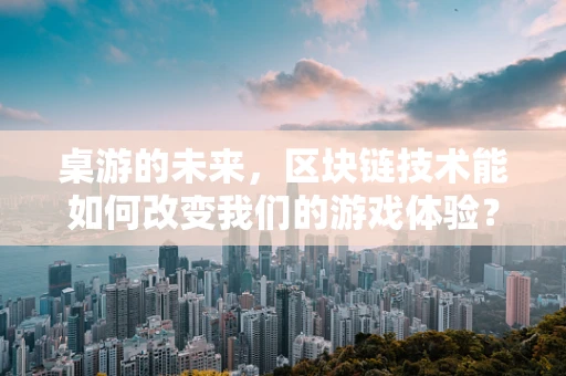 桌游的未来，区块链技术能如何改变我们的游戏体验？