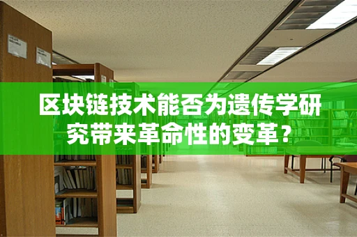 区块链技术能否为遗传学研究带来革命性的变革？