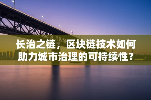 长治之链，区块链技术如何助力城市治理的可持续性？