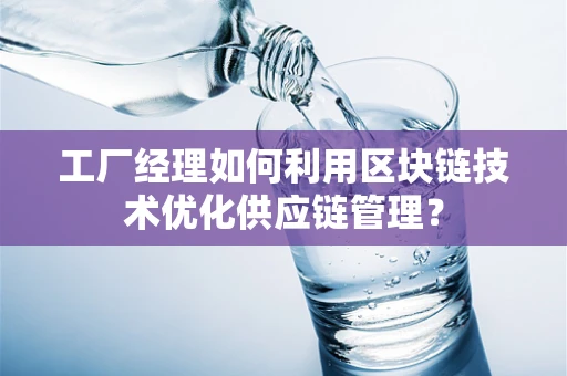 工厂经理如何利用区块链技术优化供应链管理？