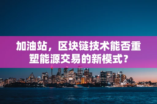 加油站，区块链技术能否重塑能源交易的新模式？