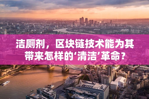 洁厕剂，区块链技术能为其带来怎样的‘清洁’革命？