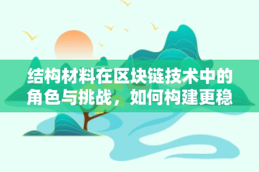结构材料在区块链技术中的角色与挑战，如何构建更稳固的数字基石？