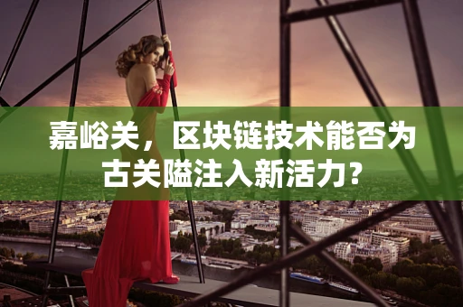 嘉峪关，区块链技术能否为古关隘注入新活力？