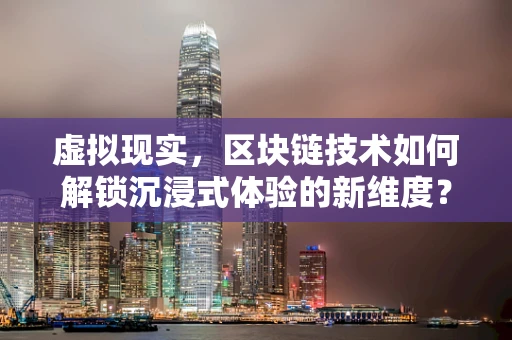 虚拟现实，区块链技术如何解锁沉浸式体验的新维度？