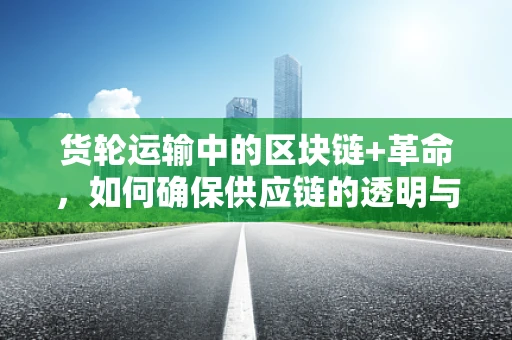 货轮运输中的区块链+革命，如何确保供应链的透明与安全？