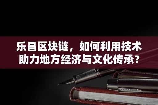 乐昌区块链，如何利用技术助力地方经济与文化传承？