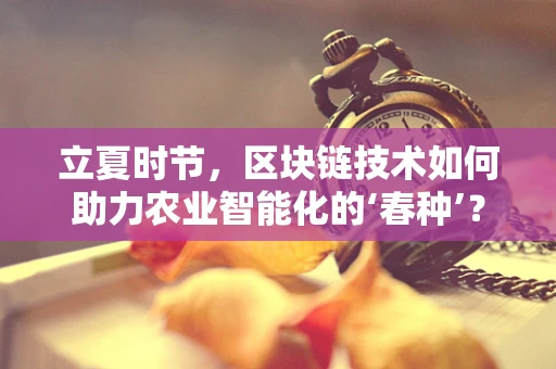 立夏时节，区块链技术如何助力农业智能化的‘春种’？