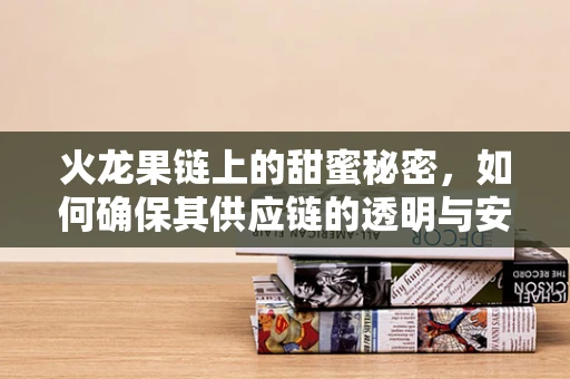 火龙果链上的甜蜜秘密，如何确保其供应链的透明与安全？