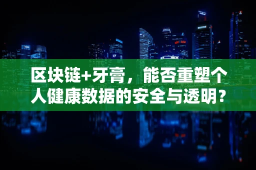 区块链+牙膏，能否重塑个人健康数据的安全与透明？