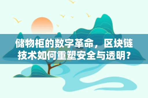 储物柜的数字革命，区块链技术如何重塑安全与透明？