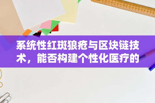 系统性红斑狼疮与区块链技术，能否构建个性化医疗的数字密钥？
