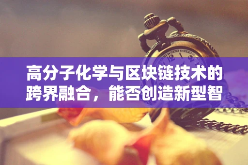高分子化学与区块链技术的跨界融合，能否创造新型智能合约材料？