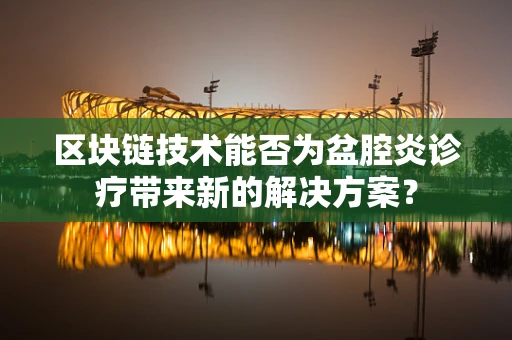 区块链技术能否为盆腔炎诊疗带来新的解决方案？