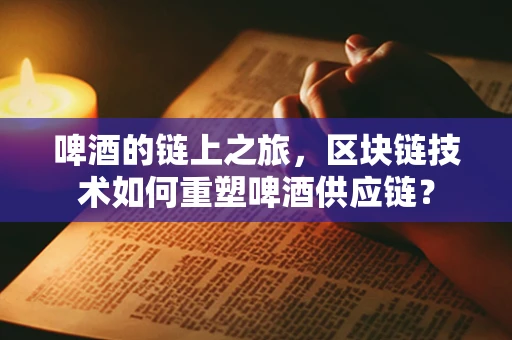 啤酒的链上之旅，区块链技术如何重塑啤酒供应链？