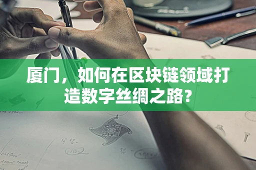 厦门，如何在区块链领域打造数字丝绸之路？