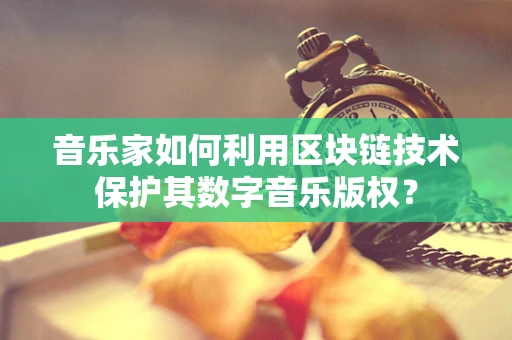 音乐家如何利用区块链技术保护其数字音乐版权？