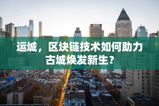 运城，区块链技术如何助力古城焕发新生？